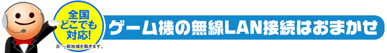 全国どこでも対応! ゲーム機の無線LAN接続はおまかせ