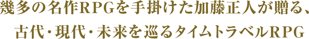 幾多の名作RPGを手掛けた加藤正人が贈る、古代・現代・未来を巡るタイムトラベルRPG