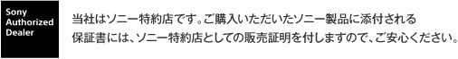 当社はソニー特約店です。ご購入いただいたソニー製品に添付される保証書には、ソニー特約店としての販売証明を付しますので、ご安心ください。