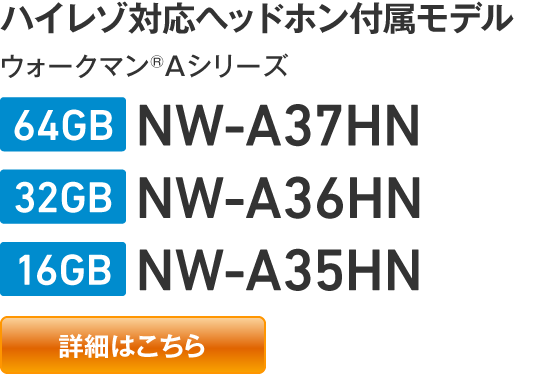 ハイレゾ対応ヘッドホン付属モデル ウォークマン®Aシリーズ 「64GB」NW-A37HN 「32GB」NW-A36HN 「16GB」NW-A35HN 【詳細はこちら】