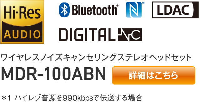 ワイヤレスノイズキャンセリングステレオヘッドセット MDR-100ABN 【詳細はこちら】 ＊1 ハイレゾ音源を990kbpsで伝送する場合