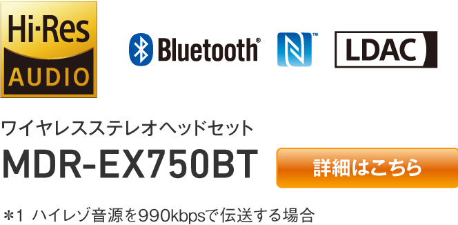 ワイヤレスステレオヘッドセット MDR-EX750BT 【詳細はこちら】 ＊1 ハイレゾ音源を990kbpsで伝送する場合