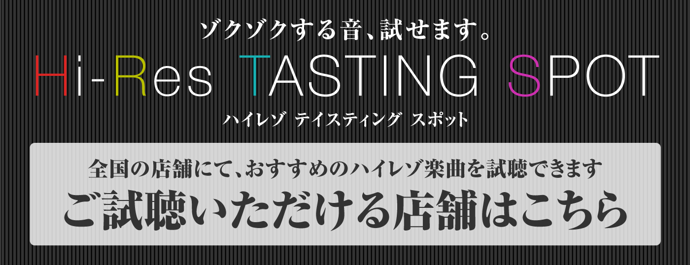 ゾクゾクする音、試せます。 Hi-Res TASTING SPOT ハイレゾ テイスティング スポット 全国の店舗にて、おすすめのハイレゾ楽曲を試聴できます ご試聴いただける店舗はこちら