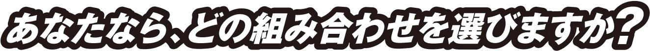 あなたなら、どの組み合わせを選びますか?